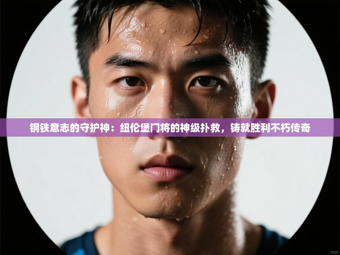 钢铁意志的守护神：纽伦堡门将的神级扑救，铸就胜利不朽传奇  第2张