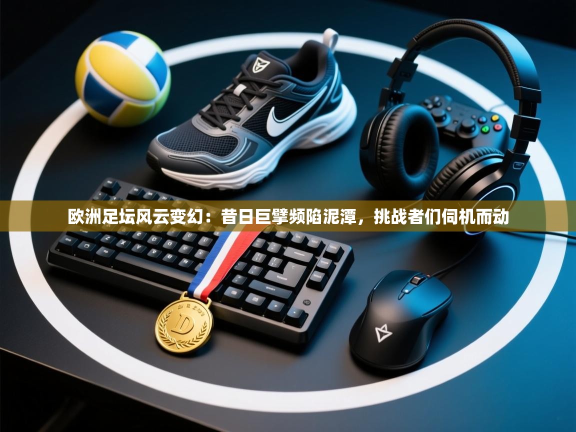 欧洲足坛风云变幻：昔日巨擘频陷泥潭，挑战者们伺机而动  第2张