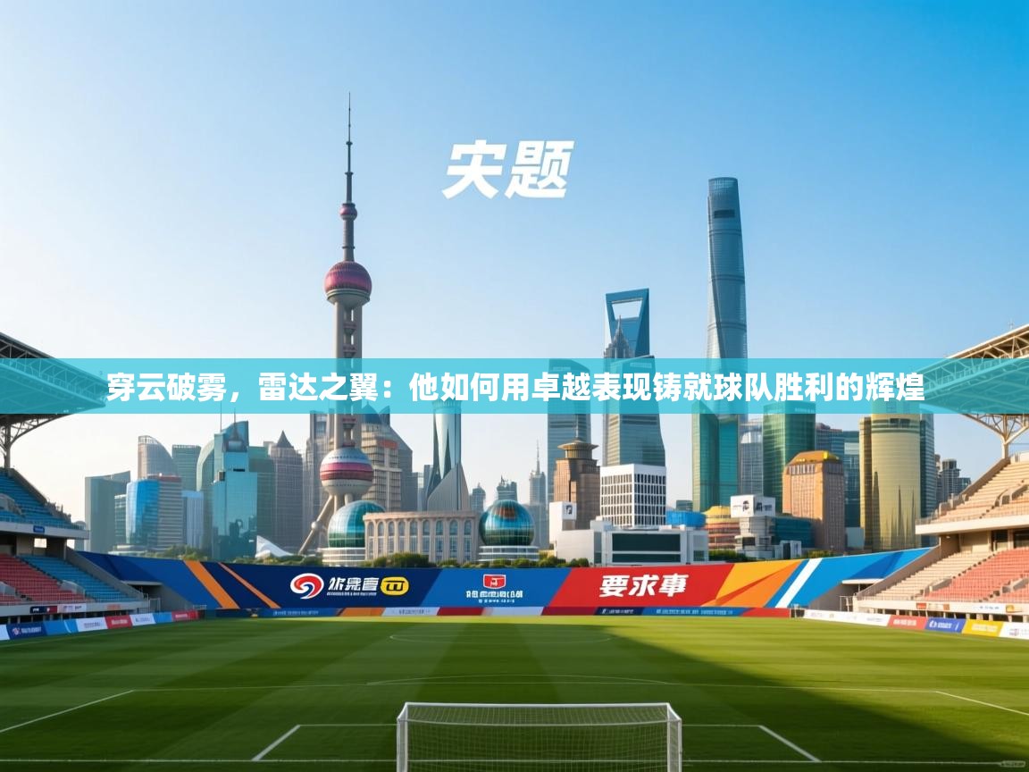 穿云破雾，雷达之翼：他如何用卓越表现铸就球队胜利的辉煌  第2张