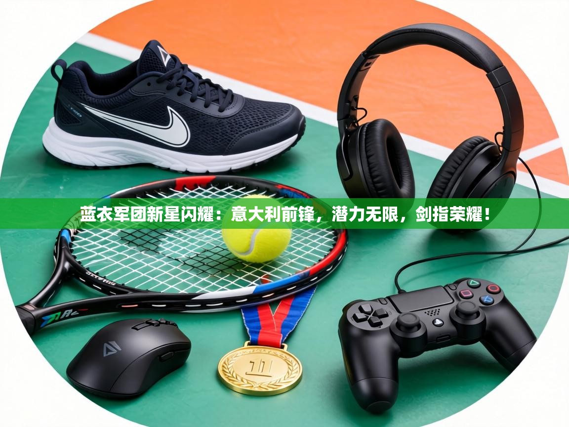 蓝衣军团新星闪耀：意大利前锋，潜力无限，剑指荣耀！  第2张