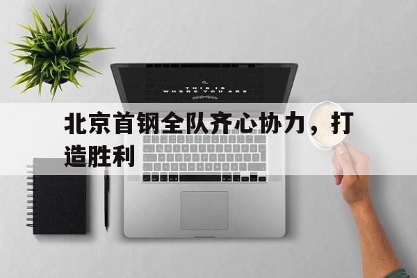 包含北京首钢全队齐心协力，打造胜利的词条